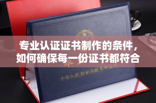 潼关专业认证证书制作的条件，如何确保每一份证书都符合标准？