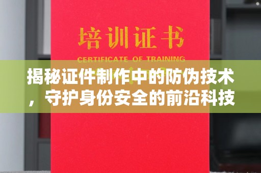 潼关揭秘证件制作中的防伪技术，守护身份安全的前沿科技
