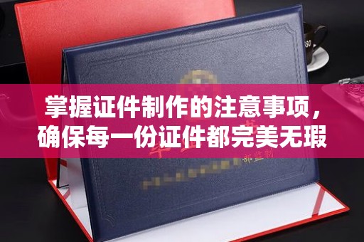 潼关掌握证件制作的注意事项，确保每一份证件都完美无瑕