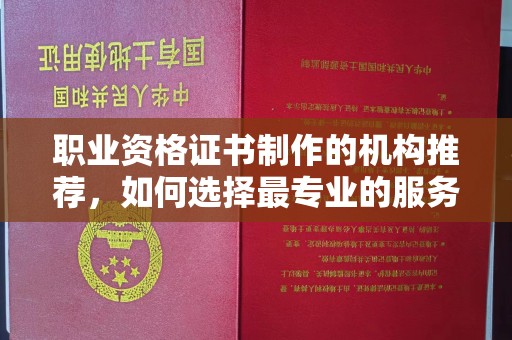 潼关职业资格证书制作的机构推荐，如何选择最专业的服务？