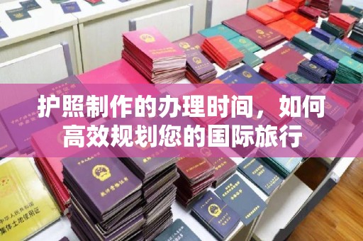 潼关护照制作的办理时间，如何高效规划您的国际旅行