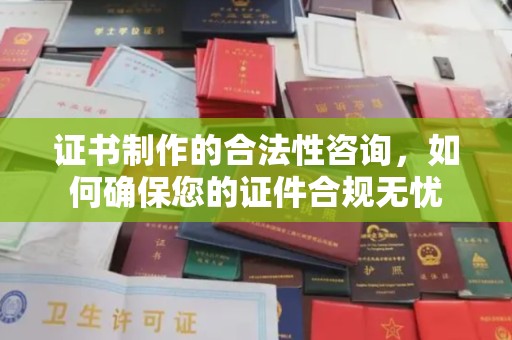 潼关证书制作的合法性咨询，如何确保您的证件合规无忧