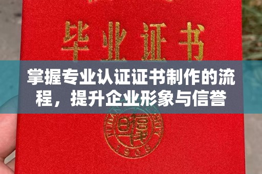 潼关掌握专业认证证书制作的流程，提升企业形象与信誉