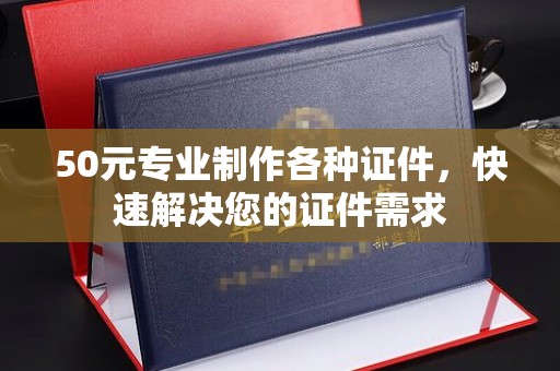 潼关50元专业制作各种证件，快速解决您的证件需求