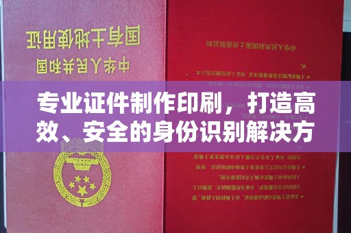 潼关专业证件制作印刷，打造高效、安全的身份识别解决方案