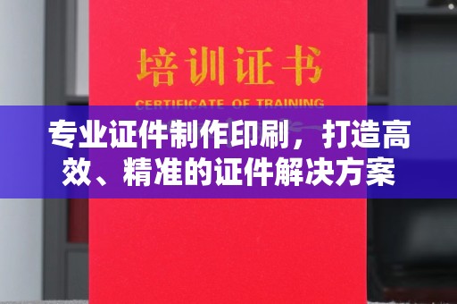潼关专业证件制作印刷，打造高效、精准的证件解决方案