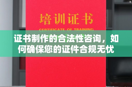 潼关证书制作的合法性咨询，如何确保您的证件合规无忧