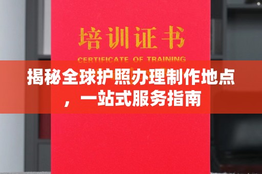 潼关揭秘全球护照办理制作地点，一站式服务指南