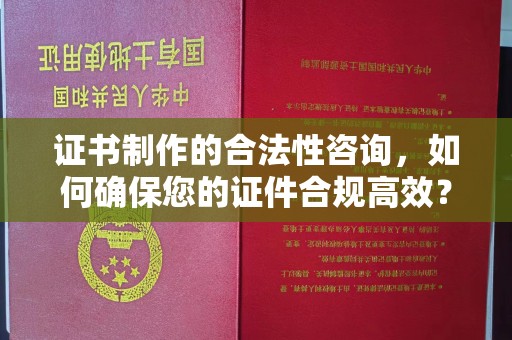 潼关证书制作的合法性咨询，如何确保您的证件合规高效？