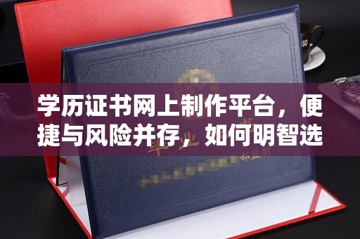 潼关学历证书网上制作平台，便捷与风险并存，如何明智选择？