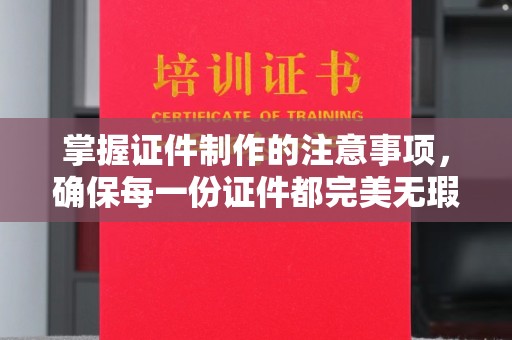 潼关掌握证件制作的注意事项，确保每一份证件都完美无瑕