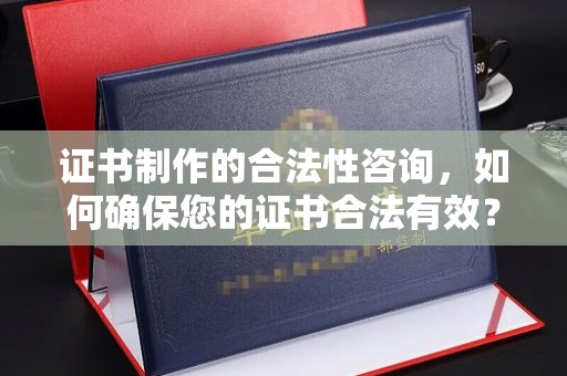 潼关证书制作的合法性咨询，如何确保您的证书合法有效？