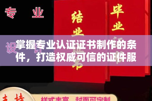 潼关掌握专业认证证书制作的条件，打造权威可信的证件服务