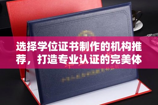 潼关选择学位证书制作的机构推荐，打造专业认证的完美体验
