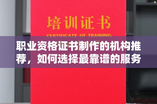 潼关职业资格证书制作的机构推荐，如何选择最靠谱的服务商？