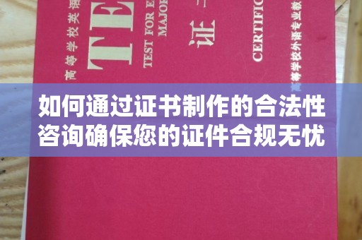 潼关如何通过证书制作的合法性咨询确保您的证件合规无忧