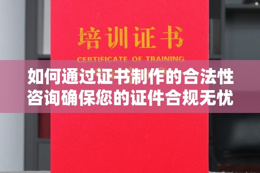 潼关如何通过证书制作的合法性咨询确保您的证件合规无忧