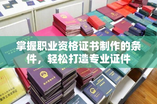 潼关掌握职业资格证书制作的条件，轻松打造专业证件