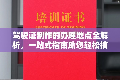 潼关驾驶证制作的办理地点全解析，一站式指南助您轻松搞定