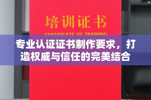 潼关专业认证证书制作要求，打造权威与信任的完美结合