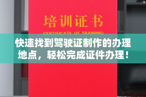 潼关快速找到驾驶证制作的办理地点，轻松完成证件办理！