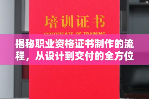 潼关揭秘职业资格证书制作的流程，从设计到交付的全方位解析