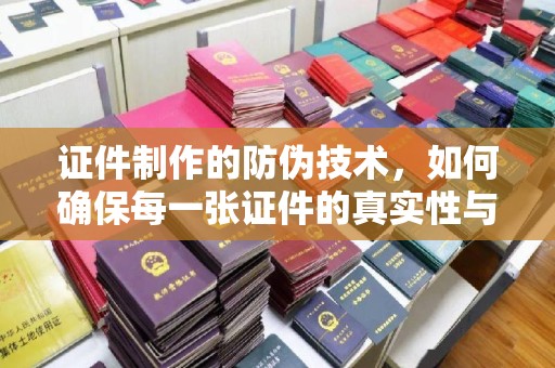 潼关证件制作的防伪技术，如何确保每一张证件的真实性与安全性