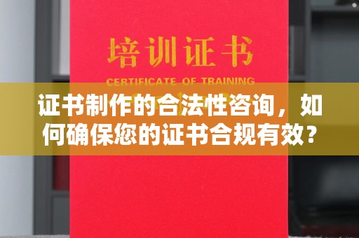 潼关证书制作的合法性咨询，如何确保您的证书合规有效？