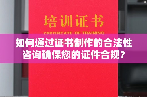 潼关如何通过证书制作的合法性咨询确保您的证件合规？